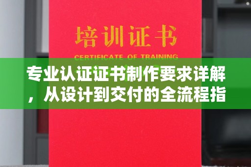 米脂专业认证证书制作要求详解，从设计到交付的全流程指南