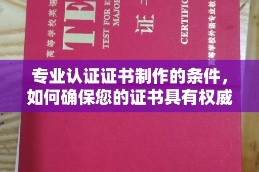 三原专业认证证书制作的条件，如何确保您的证书具有权威性和可信度